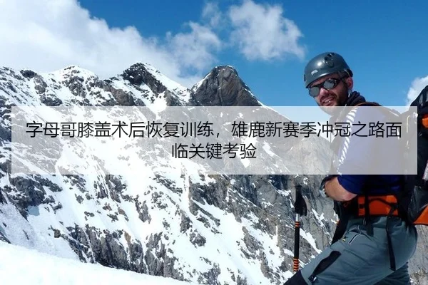字母哥膝盖术后恢复训练，雄鹿新赛季冲冠之路面临关键考验